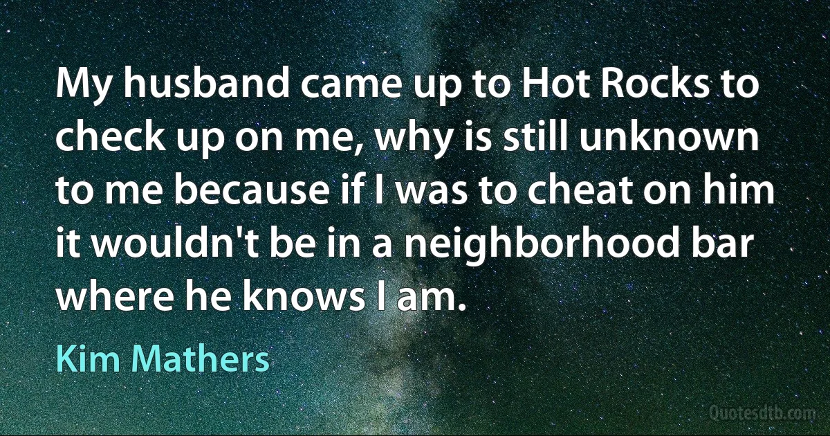 My husband came up to Hot Rocks to check up on me, why is still unknown to me because if I was to cheat on him it wouldn't be in a neighborhood bar where he knows I am. (Kim Mathers)