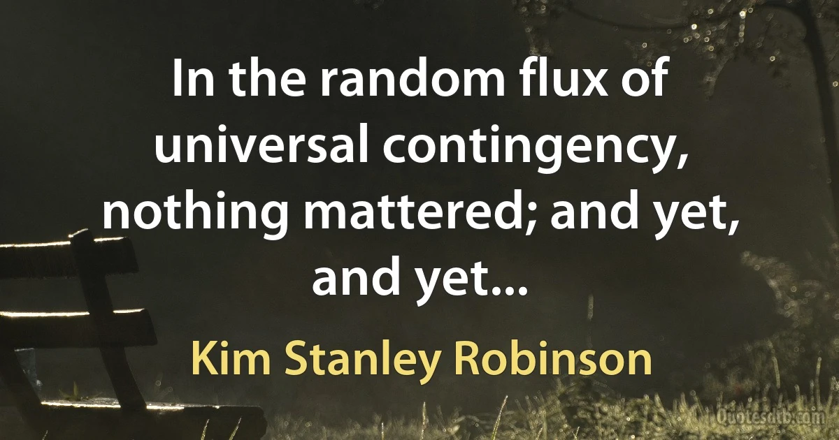 In the random flux of universal contingency, nothing mattered; and yet, and yet... (Kim Stanley Robinson)