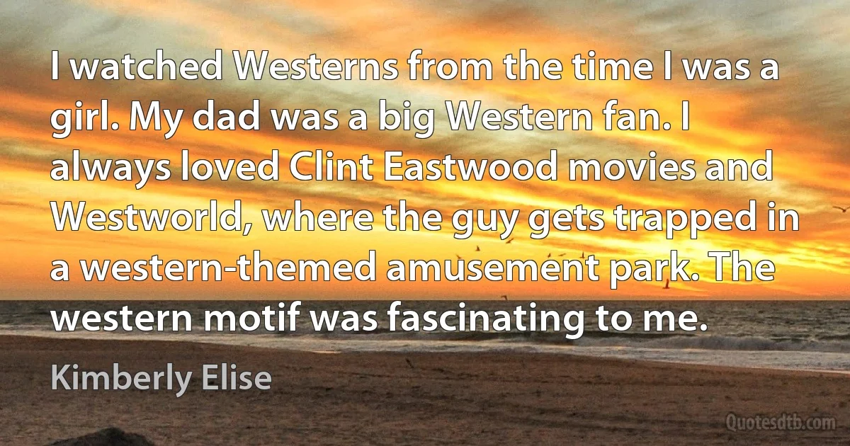 I watched Westerns from the time I was a girl. My dad was a big Western fan. I always loved Clint Eastwood movies and Westworld, where the guy gets trapped in a western-themed amusement park. The western motif was fascinating to me. (Kimberly Elise)