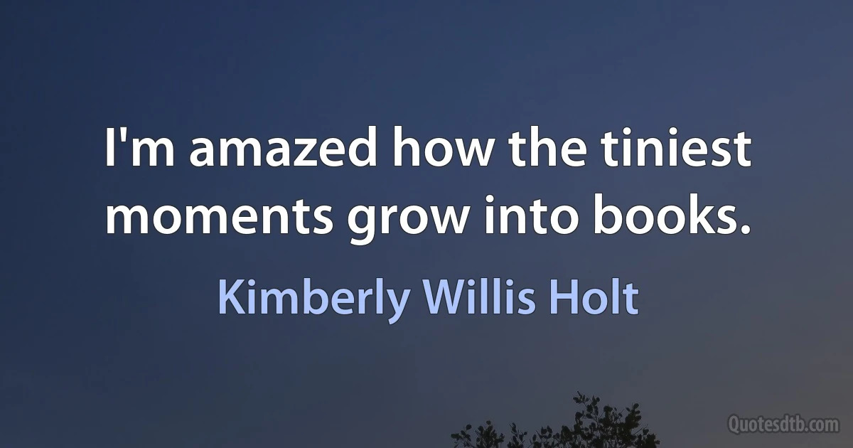 I'm amazed how the tiniest moments grow into books. (Kimberly Willis Holt)