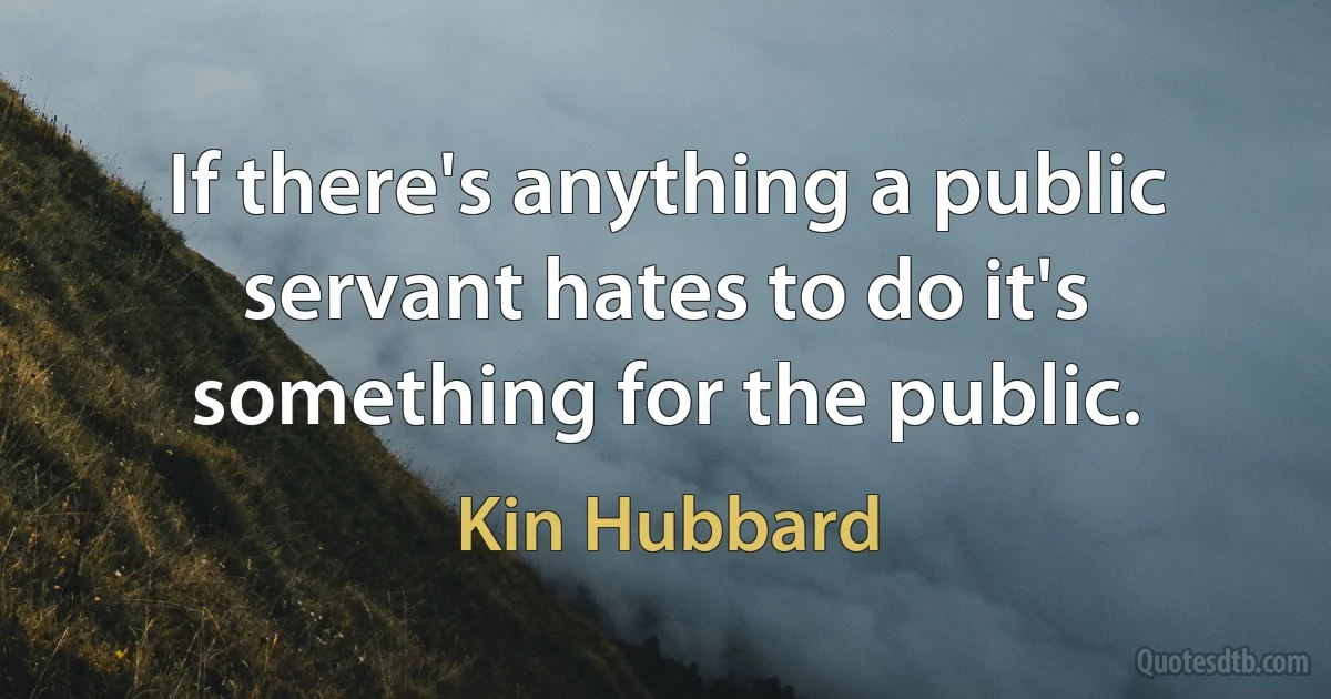 If there's anything a public servant hates to do it's something for the public. (Kin Hubbard)