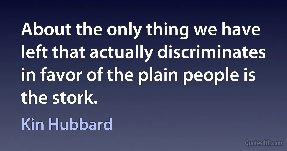 About the only thing we have left that actually discriminates in favor of the plain people is the stork. (Kin Hubbard)