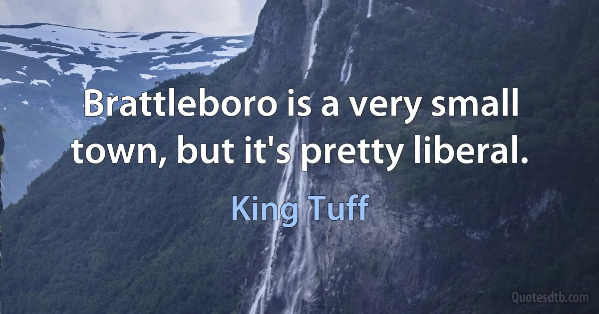 Brattleboro is a very small town, but it's pretty liberal. (King Tuff)