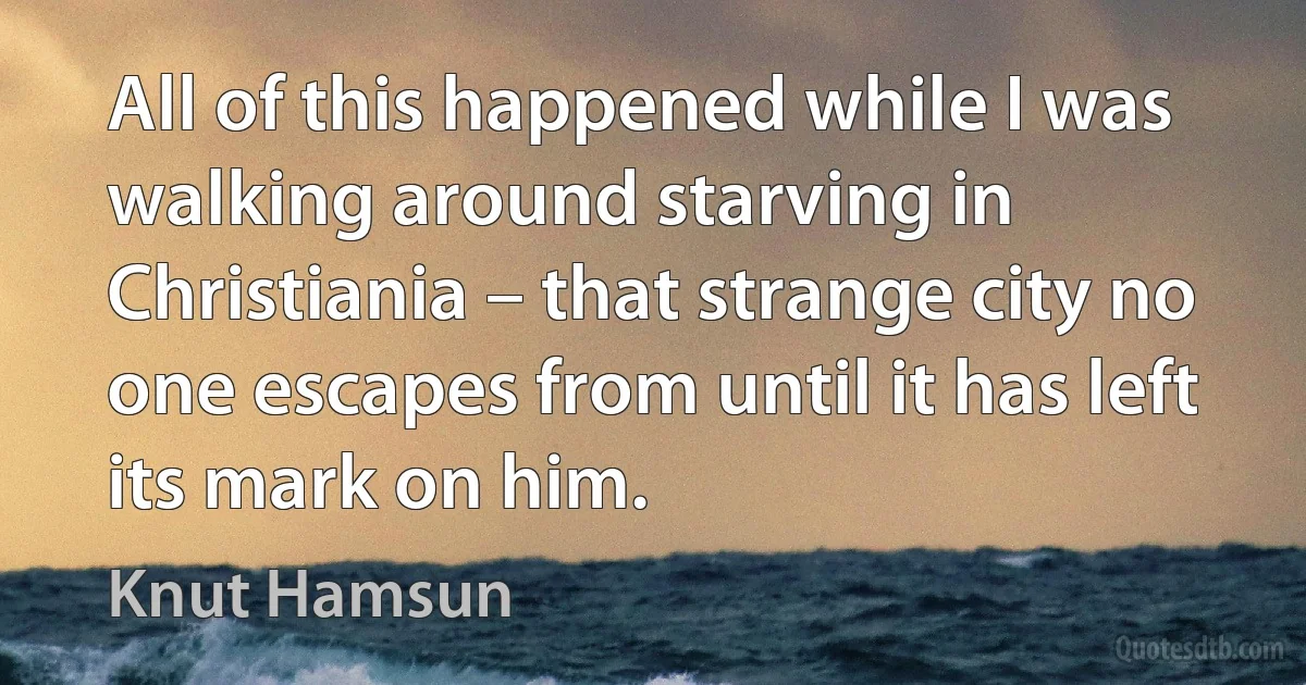 All of this happened while I was walking around starving in Christiania – that strange city no one escapes from until it has left its mark on him. (Knut Hamsun)