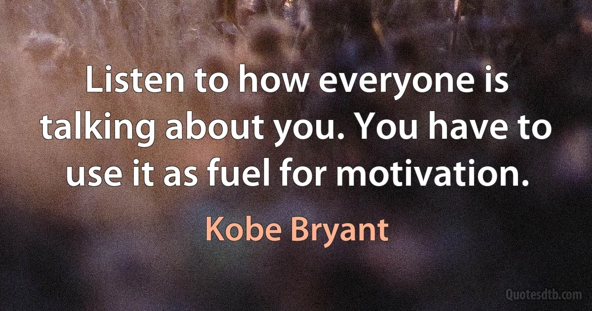 Listen to how everyone is talking about you. You have to use it as fuel for motivation. (Kobe Bryant)