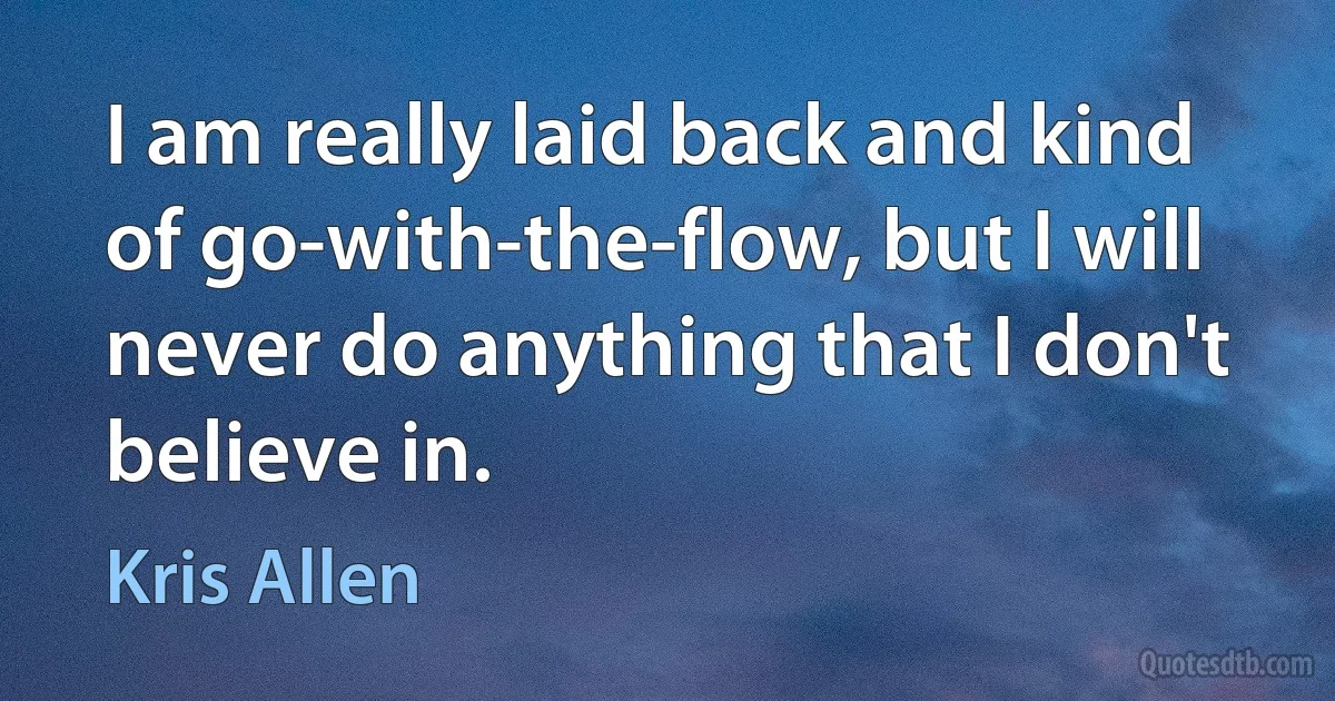 I am really laid back and kind of go-with-the-flow, but I will never do anything that I don't believe in. (Kris Allen)