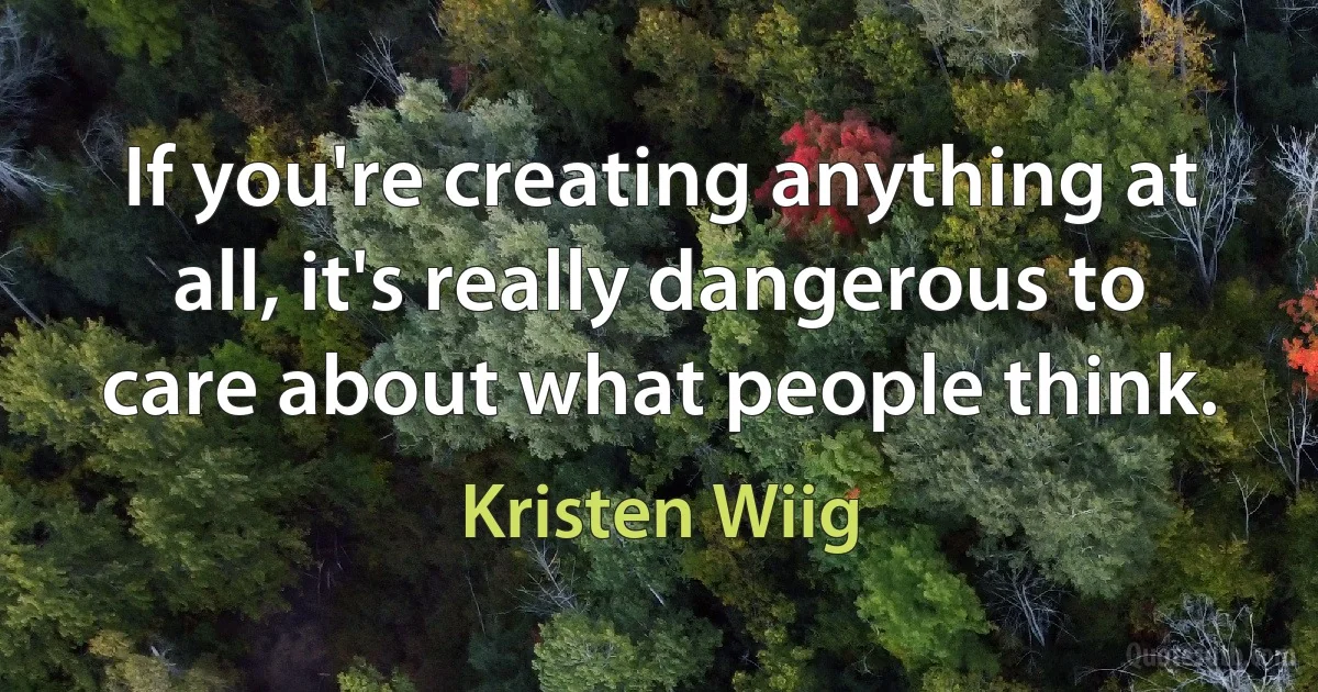 If you're creating anything at all, it's really dangerous to care about what people think. (Kristen Wiig)