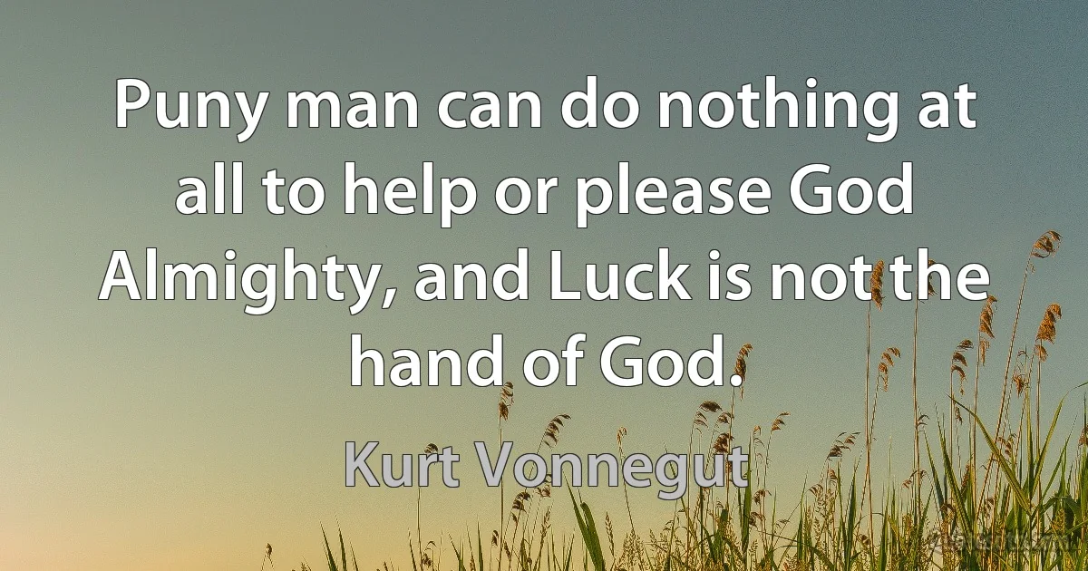 Puny man can do nothing at all to help or please God Almighty, and Luck is not the hand of God. (Kurt Vonnegut)