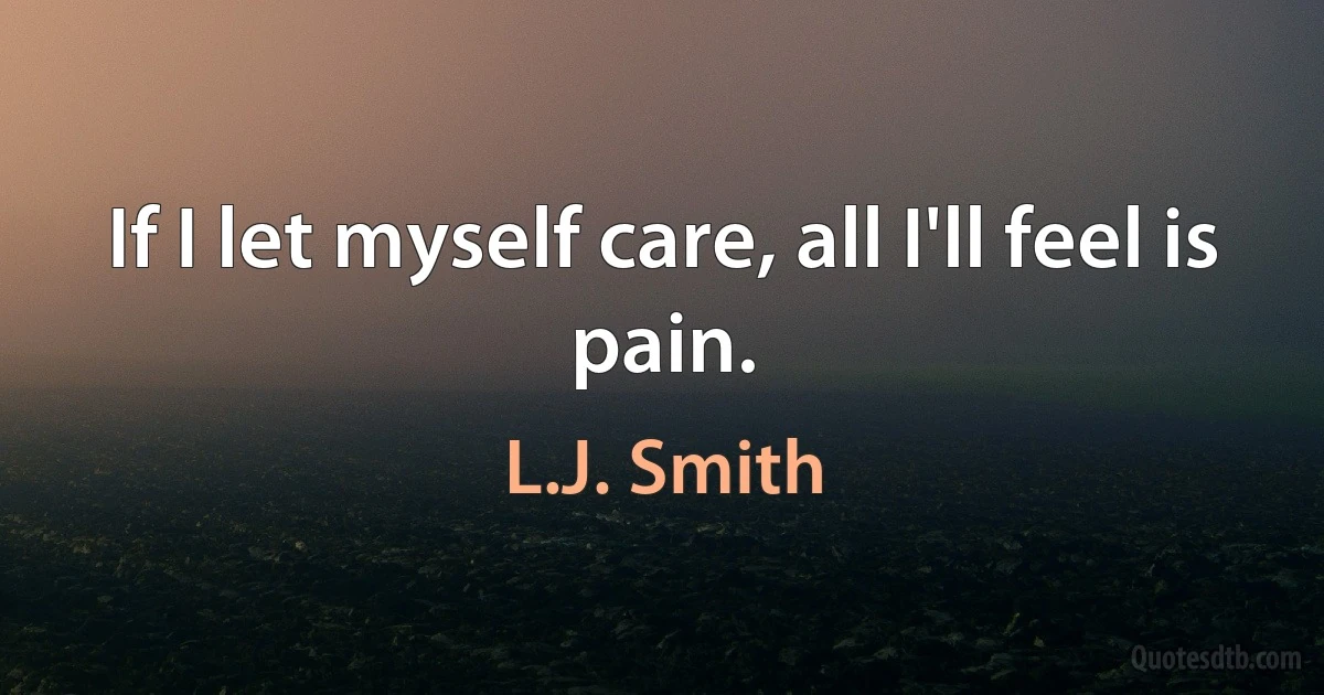 If I let myself care, all I'll feel is pain. (L.J. Smith)