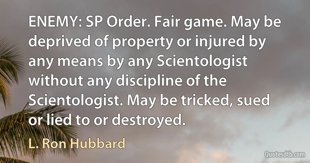 ENEMY: SP Order. Fair game. May be deprived of property or injured by any means by any Scientologist without any discipline of the Scientologist. May be tricked, sued or lied to or destroyed. (L. Ron Hubbard)