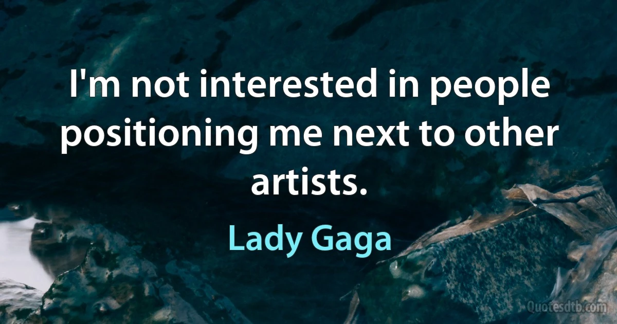 I'm not interested in people positioning me next to other artists. (Lady Gaga)