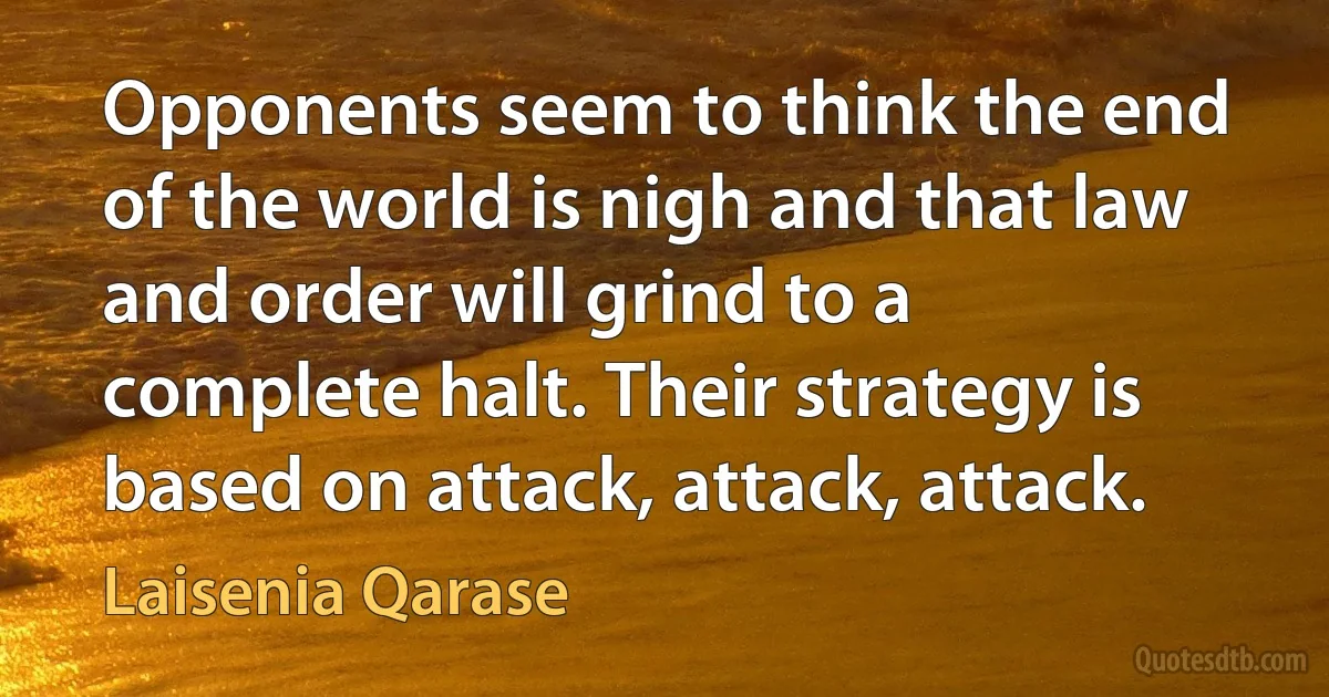 Opponents seem to think the end of the world is nigh and that law and order will grind to a complete halt. Their strategy is based on attack, attack, attack. (Laisenia Qarase)