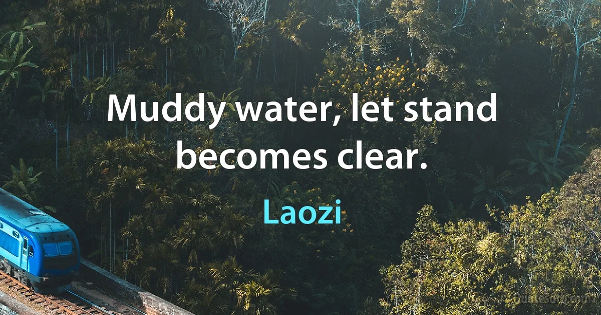 Muddy water, let stand becomes clear. (Laozi)