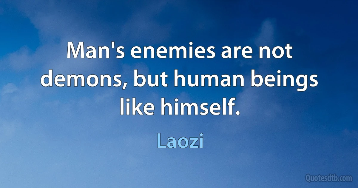 Man's enemies are not demons, but human beings like himself. (Laozi)