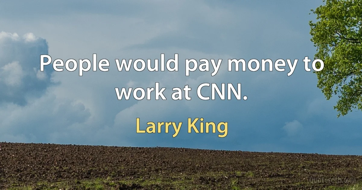 People would pay money to work at CNN. (Larry King)