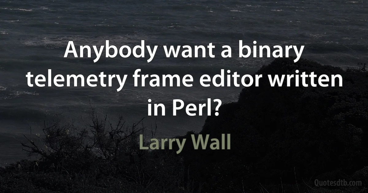 Anybody want a binary telemetry frame editor written in Perl? (Larry Wall)