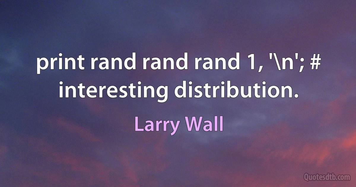 print rand rand rand 1, '\n'; # interesting distribution. (Larry Wall)