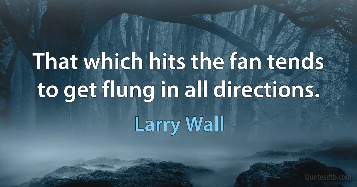 That which hits the fan tends to get flung in all directions. (Larry Wall)