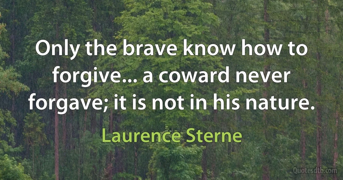 Only the brave know how to forgive... a coward never forgave; it is not in his nature. (Laurence Sterne)