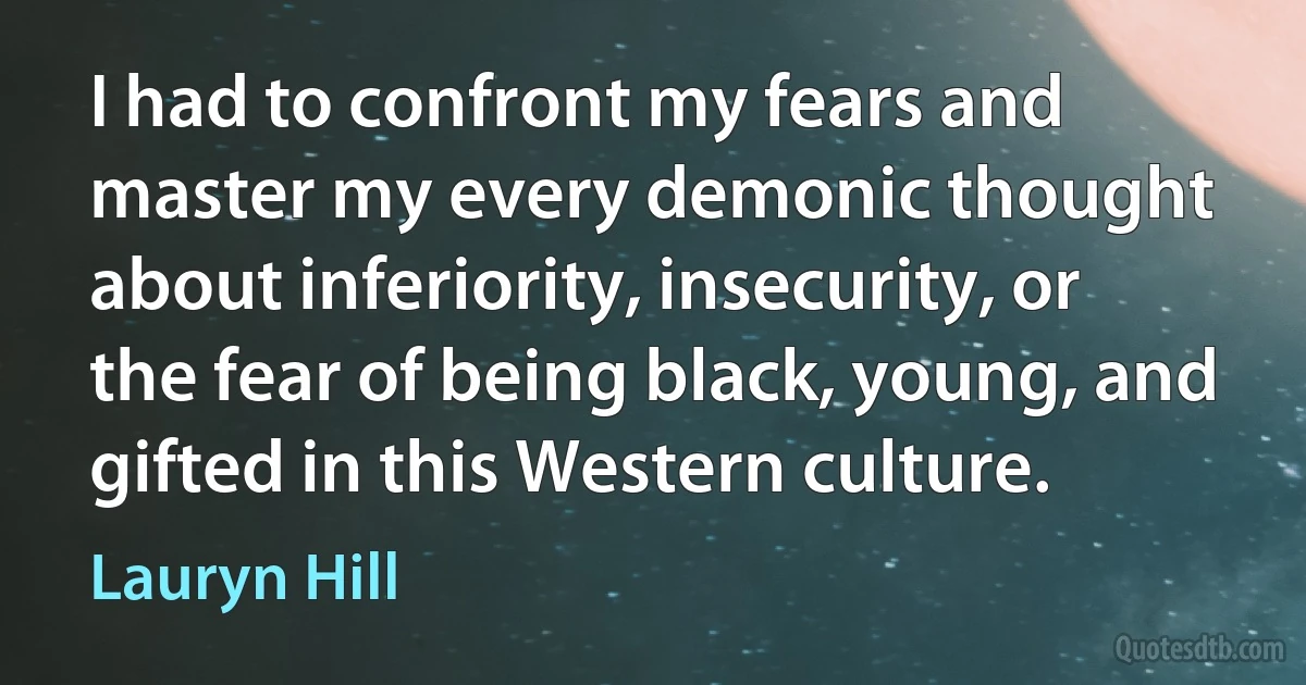 I had to confront my fears and master my every demonic thought about inferiority, insecurity, or the fear of being black, young, and gifted in this Western culture. (Lauryn Hill)