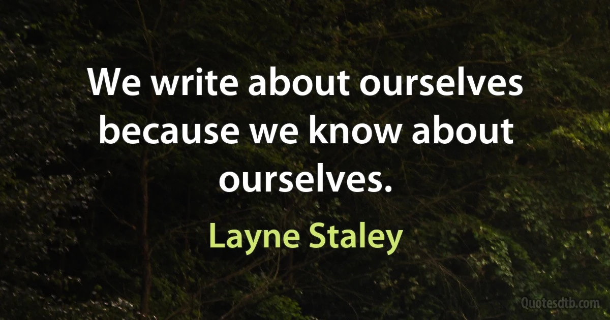 We write about ourselves because we know about ourselves. (Layne Staley)