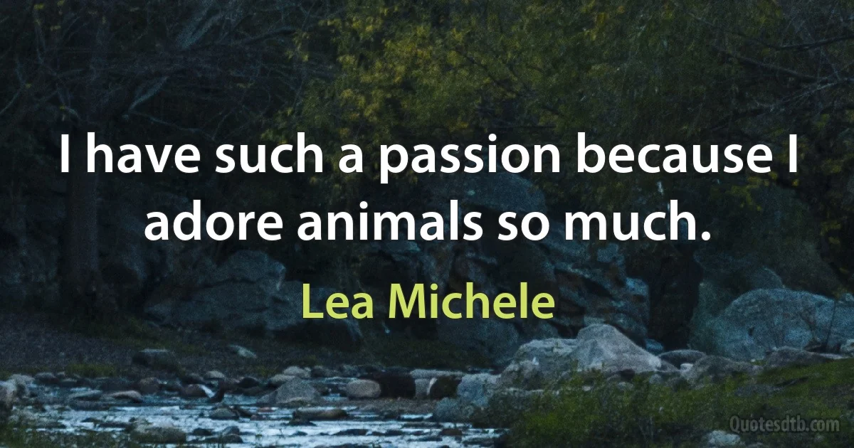 I have such a passion because I adore animals so much. (Lea Michele)