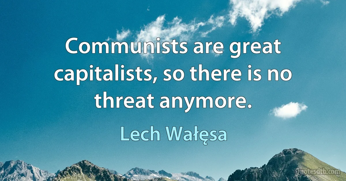 Communists are great capitalists, so there is no threat anymore. (Lech Wałęsa)