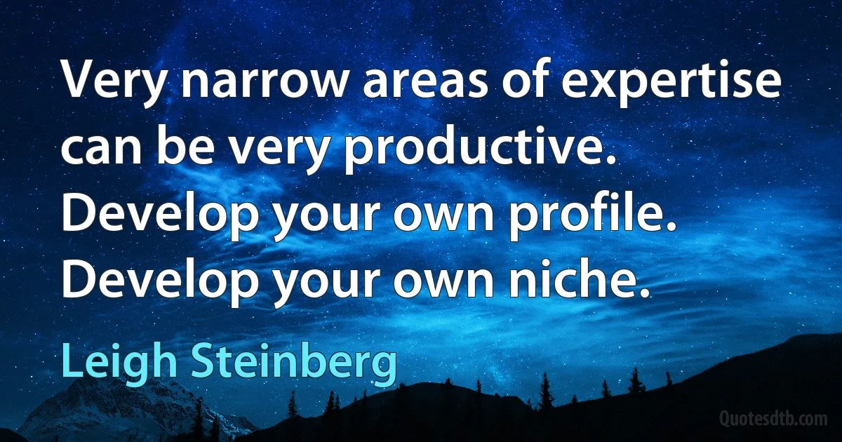 Very narrow areas of expertise can be very productive. Develop your own profile. Develop your own niche. (Leigh Steinberg)