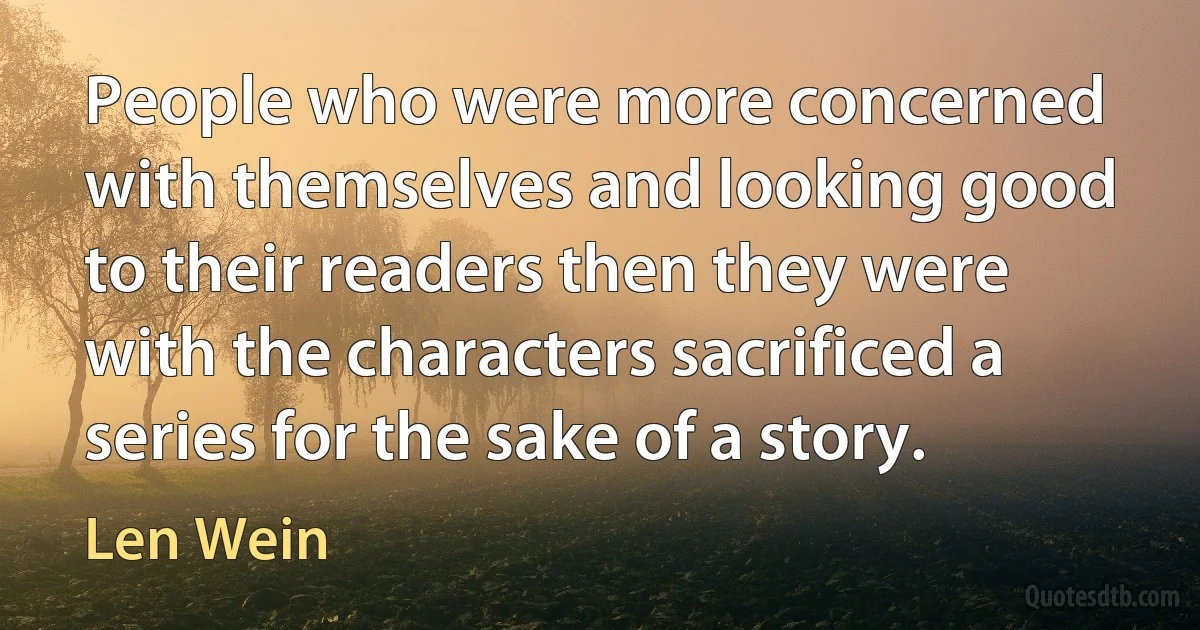 People who were more concerned with themselves and looking good to their readers then they were with the characters sacrificed a series for the sake of a story. (Len Wein)