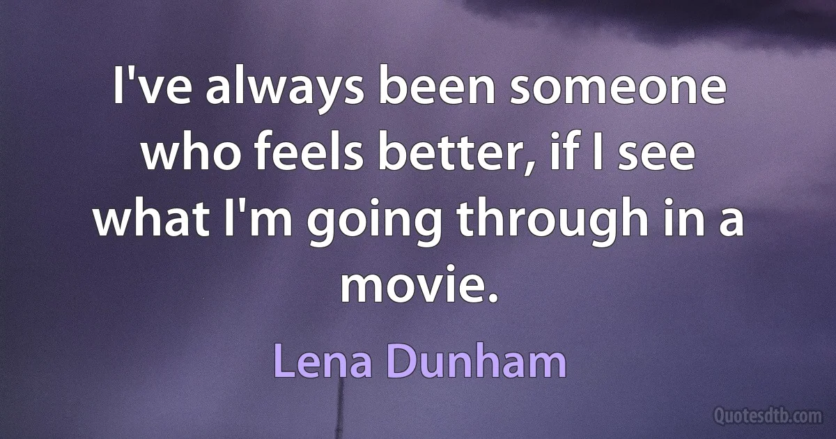 I've always been someone who feels better, if I see what I'm going through in a movie. (Lena Dunham)