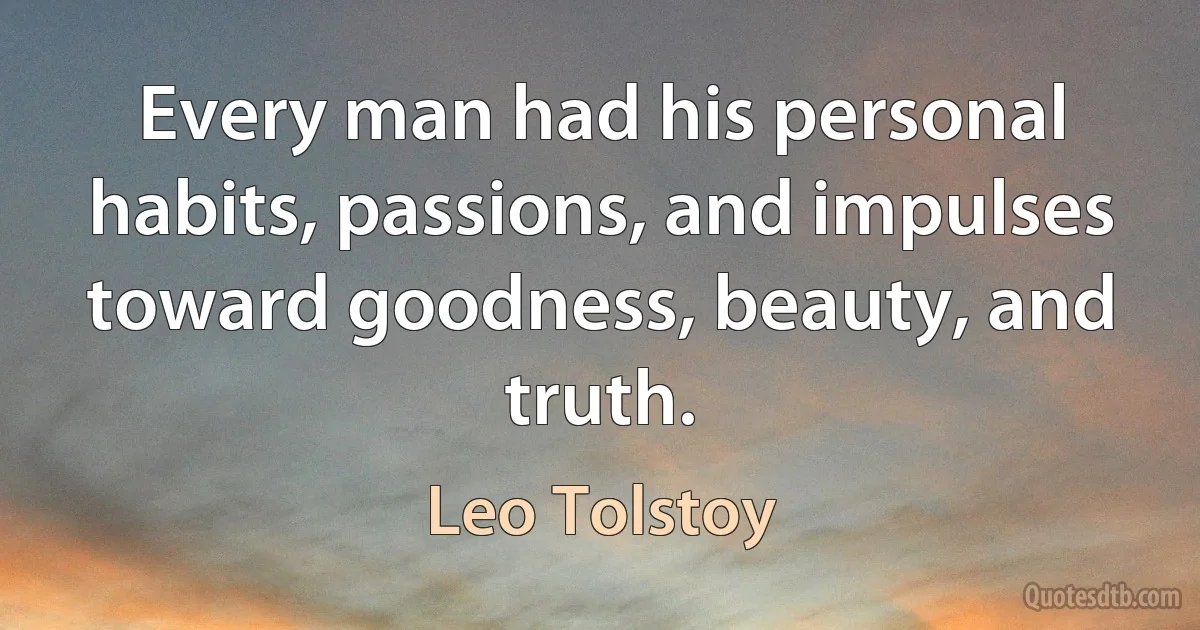 Every man had his personal habits, passions, and impulses toward goodness, beauty, and truth. (Leo Tolstoy)