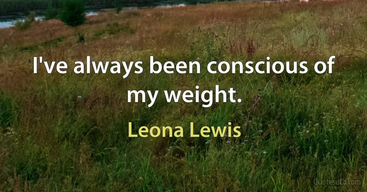 I've always been conscious of my weight. (Leona Lewis)