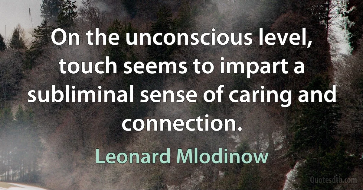 On the unconscious level, touch seems to impart a subliminal sense of caring and connection. (Leonard Mlodinow)