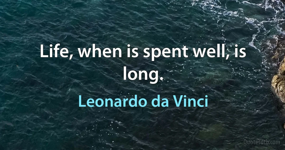 Life, when is spent well, is long. (Leonardo da Vinci)