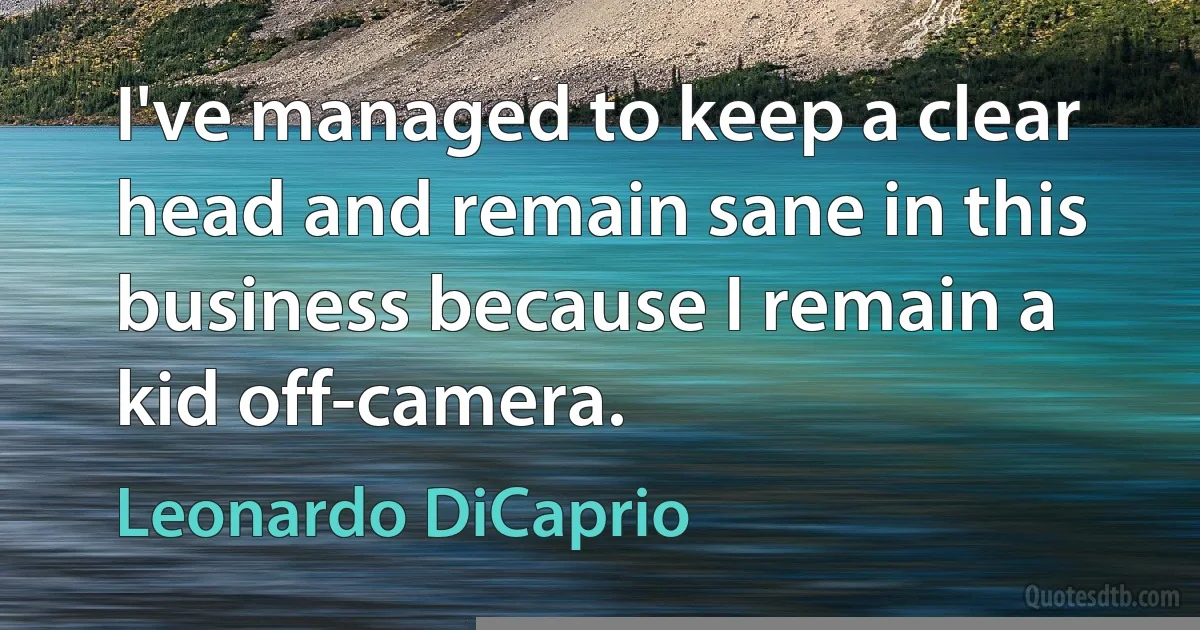 I've managed to keep a clear head and remain sane in this business because I remain a kid off-camera. (Leonardo DiCaprio)