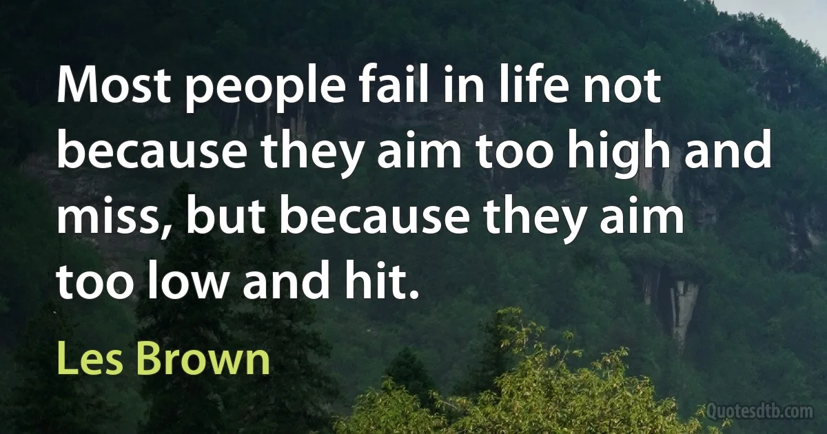 Most people fail in life not because they aim too high and miss, but because they aim too low and hit. (Les Brown)