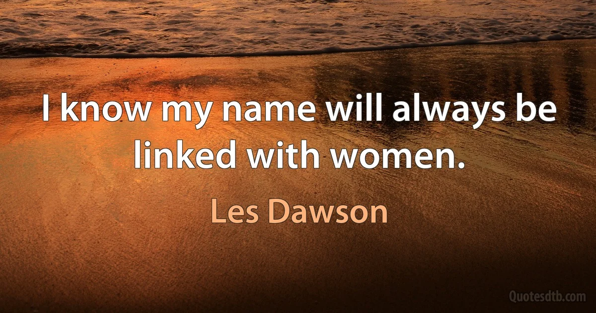 I know my name will always be linked with women. (Les Dawson)