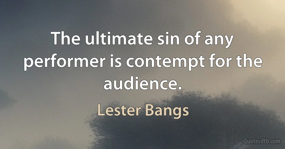 The ultimate sin of any performer is contempt for the audience. (Lester Bangs)