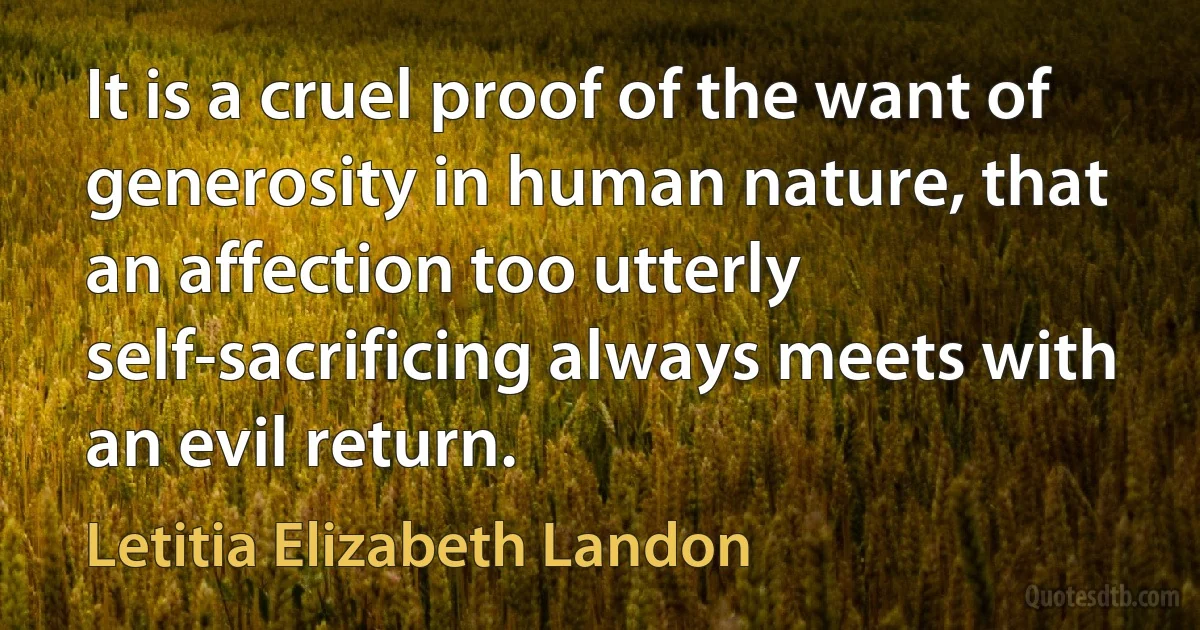 It is a cruel proof of the want of generosity in human nature, that an affection too utterly self-sacrificing always meets with an evil return. (Letitia Elizabeth Landon)