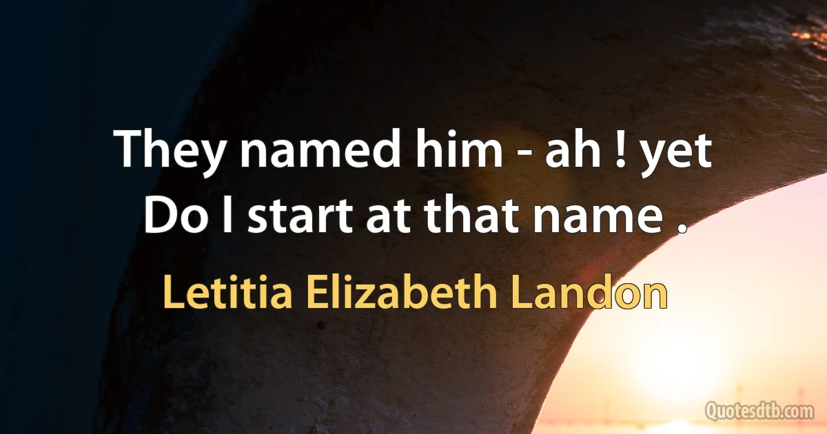 They named him - ah ! yet
Do I start at that name . (Letitia Elizabeth Landon)