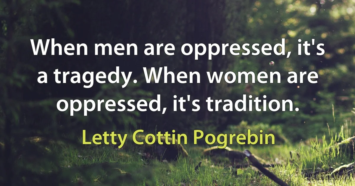 When men are oppressed, it's a tragedy. When women are oppressed, it's tradition. (Letty Cottin Pogrebin)