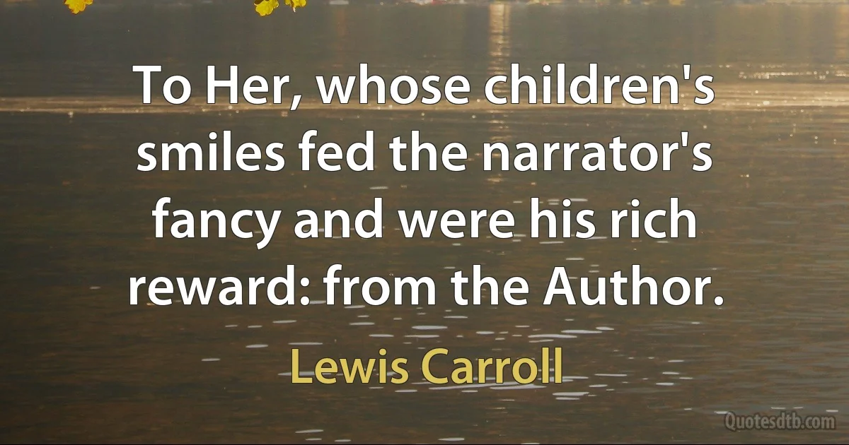 To Her, whose children's smiles fed the narrator's fancy and were his rich reward: from the Author. (Lewis Carroll)