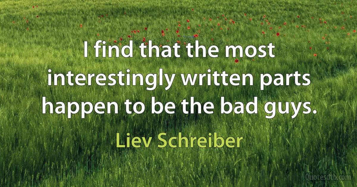 I find that the most interestingly written parts happen to be the bad guys. (Liev Schreiber)