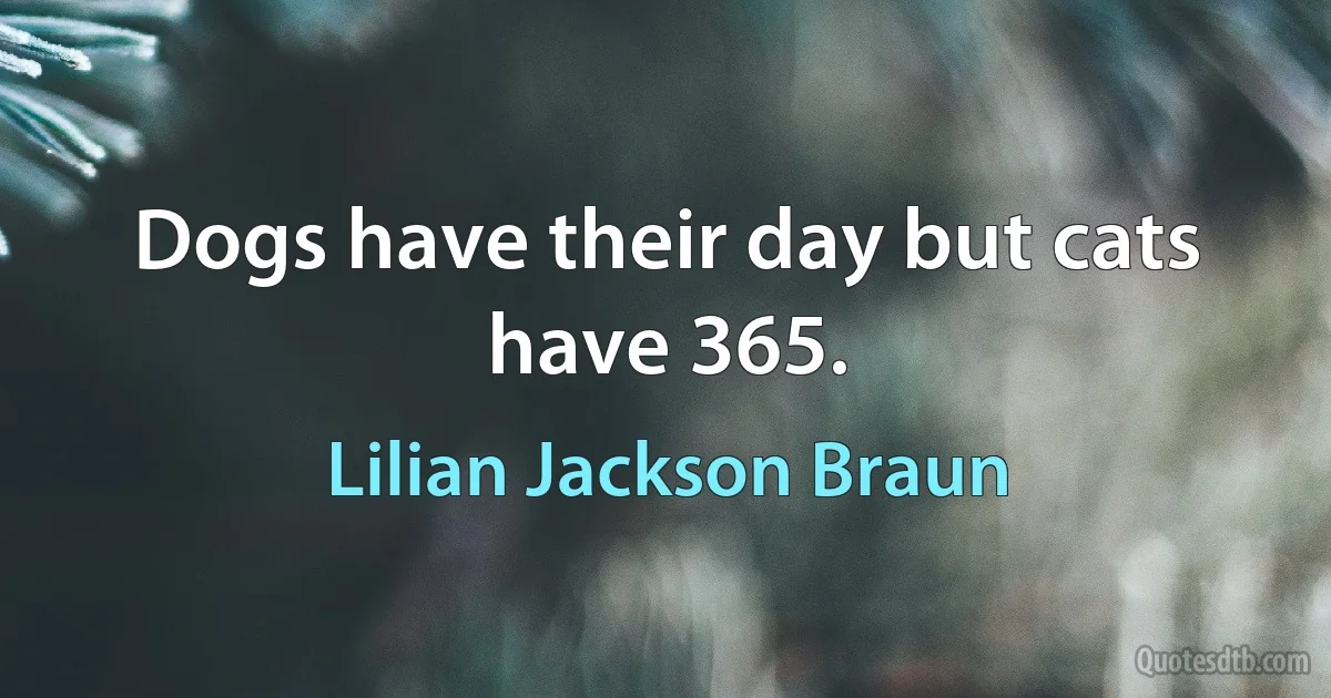 Dogs have their day but cats have 365. (Lilian Jackson Braun)