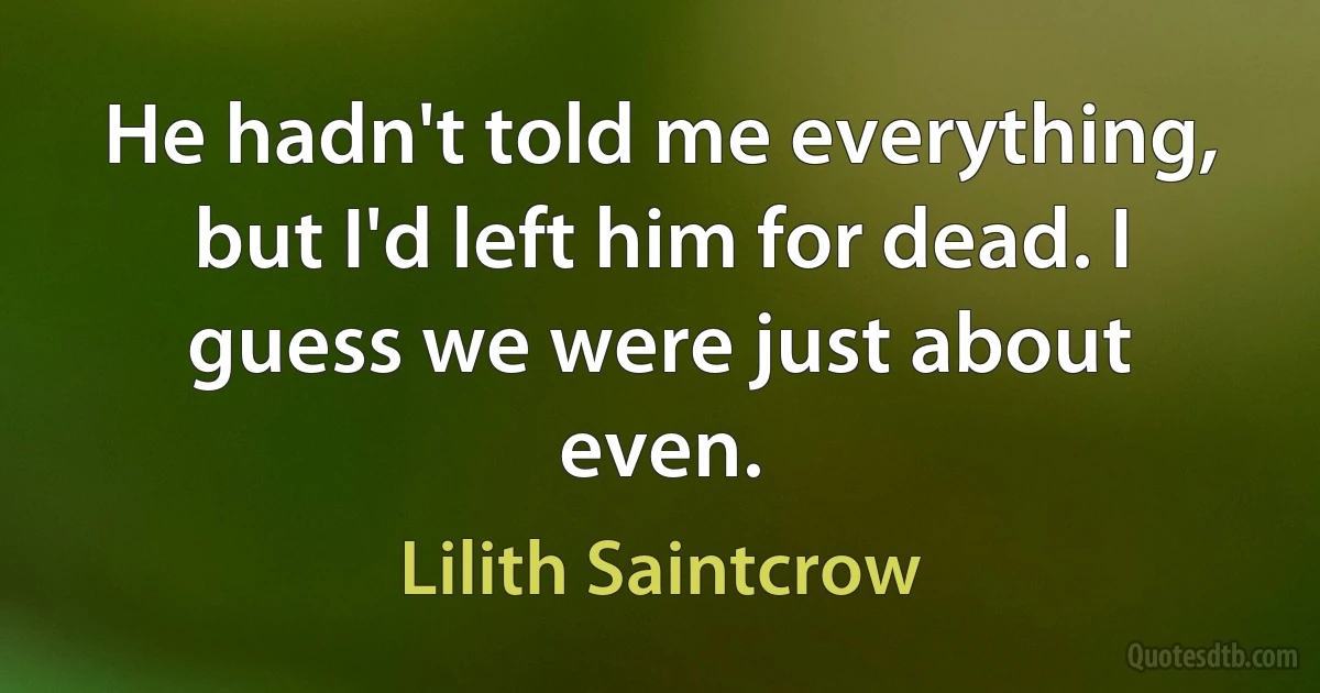 He hadn't told me everything, but I'd left him for dead. I guess we were just about even. (Lilith Saintcrow)