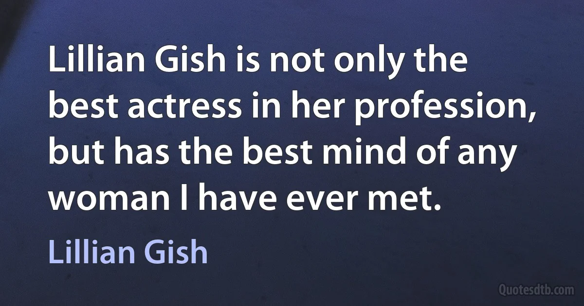 Lillian Gish is not only the best actress in her profession, but has the best mind of any woman I have ever met. (Lillian Gish)