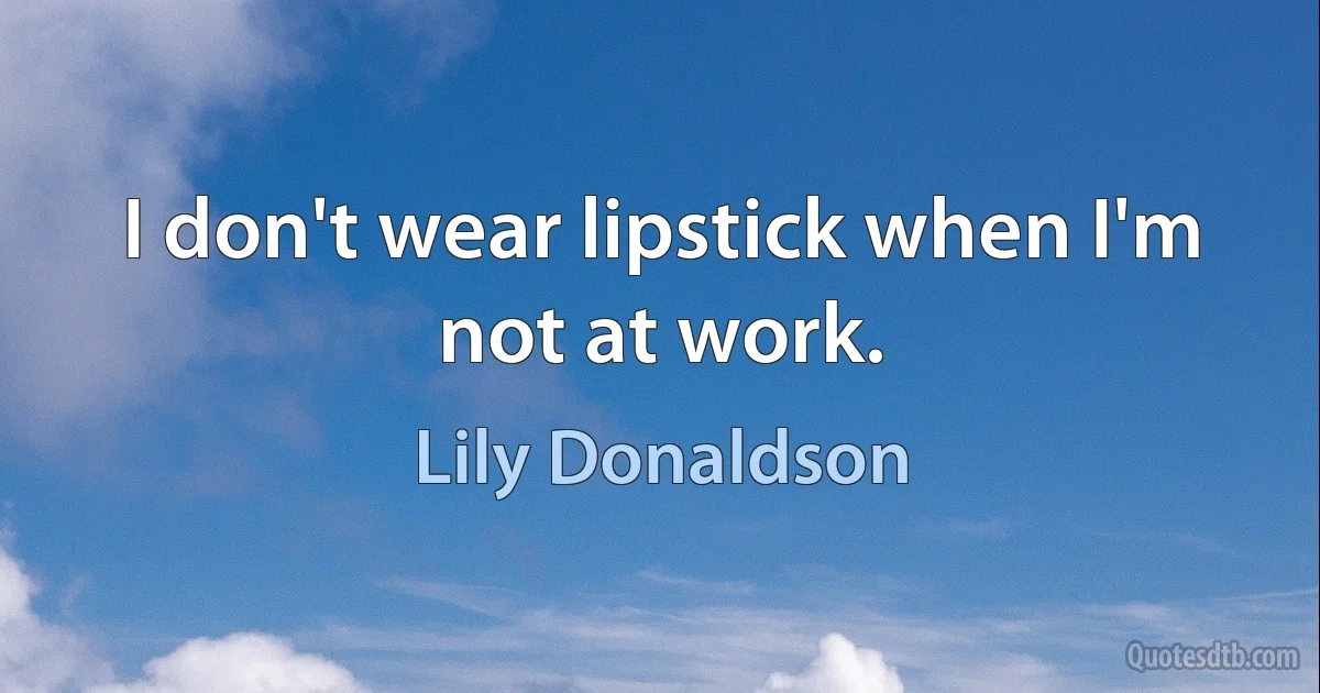 I don't wear lipstick when I'm not at work. (Lily Donaldson)