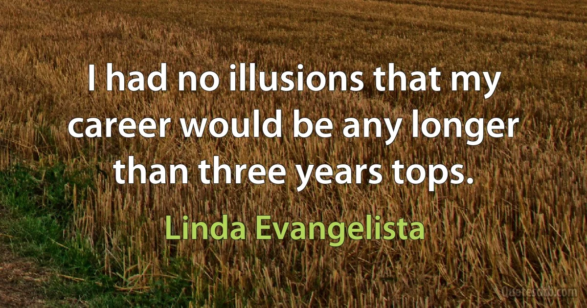 I had no illusions that my career would be any longer than three years tops. (Linda Evangelista)