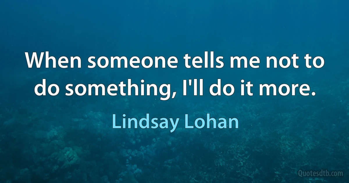 When someone tells me not to do something, I'll do it more. (Lindsay Lohan)