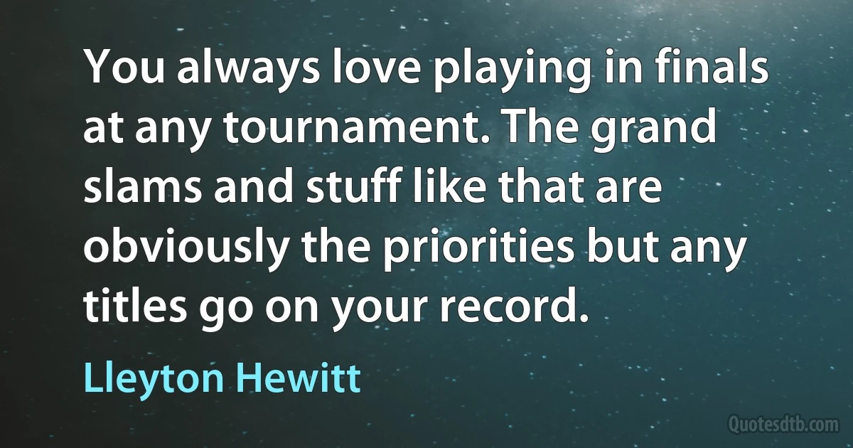 You always love playing in finals at any tournament. The grand slams and stuff like that are obviously the priorities but any titles go on your record. (Lleyton Hewitt)